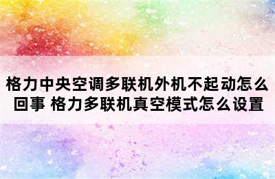 格力中央空调多联机外机不起动怎么回事 格力多联机真空模式怎么设置